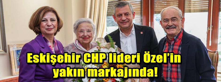 Eskişehir CHP lideri Özel’in yakın markajında…
