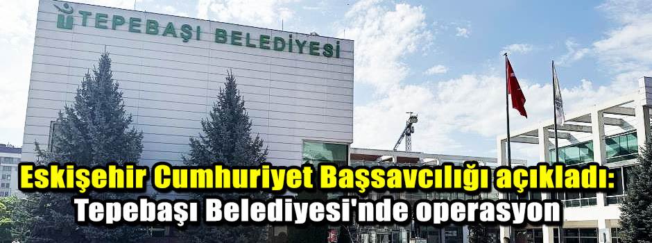 Eskişehir Cumhuriyet Başsavcılığı açıkladı: Tepebaşı Belediyesi'nde operasyon
