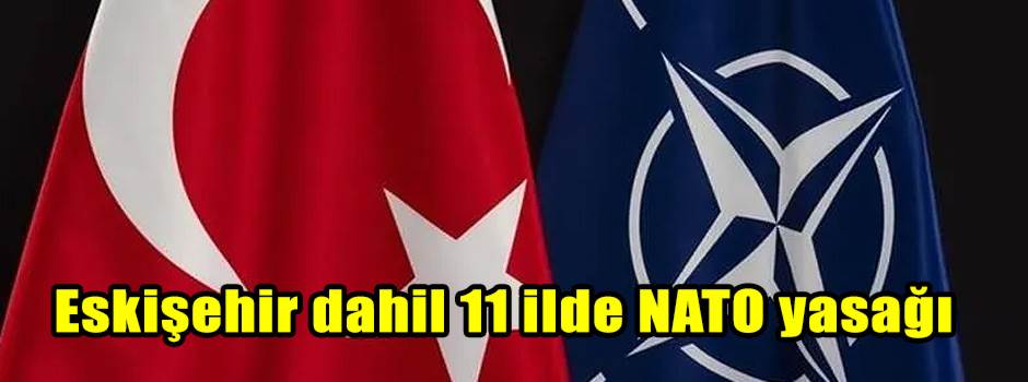Eskişehir dahil 11 ilde NATO yasağı