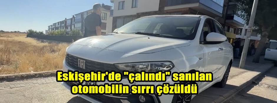 Eskişehir'de "çalındı" sanılan otomobilin sırrı çözüldü
