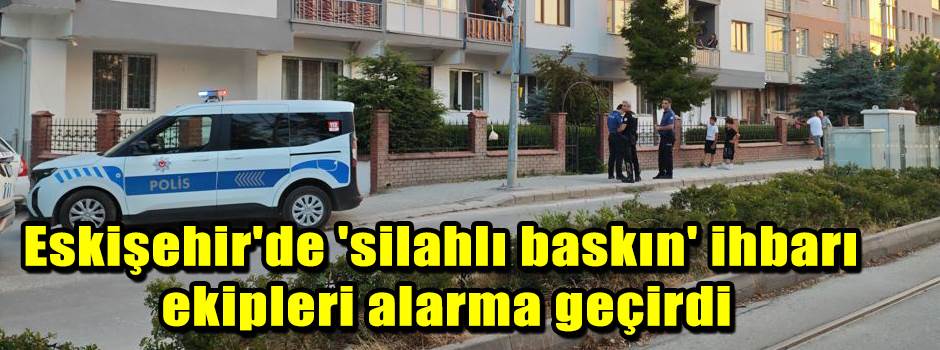 Eskişehir'de 'silahlı baskın' ihbarı ekipleri…