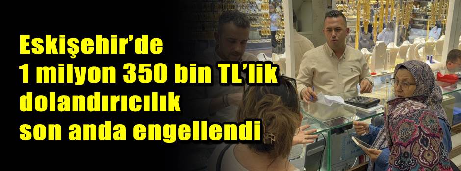Eskişehir’de 1 milyon 350 bin TL’lik dolandırıcılık son anda engellendi