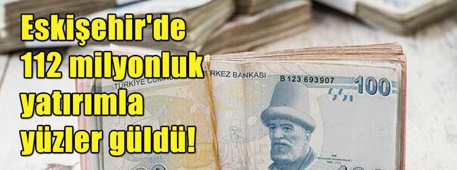 Eskişehir'de 112 milyonluk yatırımla yüzler güldü!