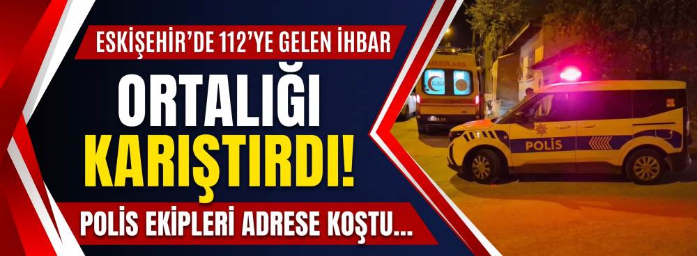 Eskişehir'de 112'ye gelen ihbar ortalığı karıştırdı! Polis ekipleri adrese koştu...