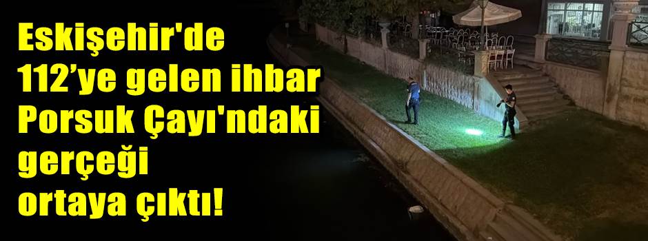 Eskişehir'de 112’ye gelen ihbar Porsuk Çayı'ndaki gerçeği ortaya çıkardı!