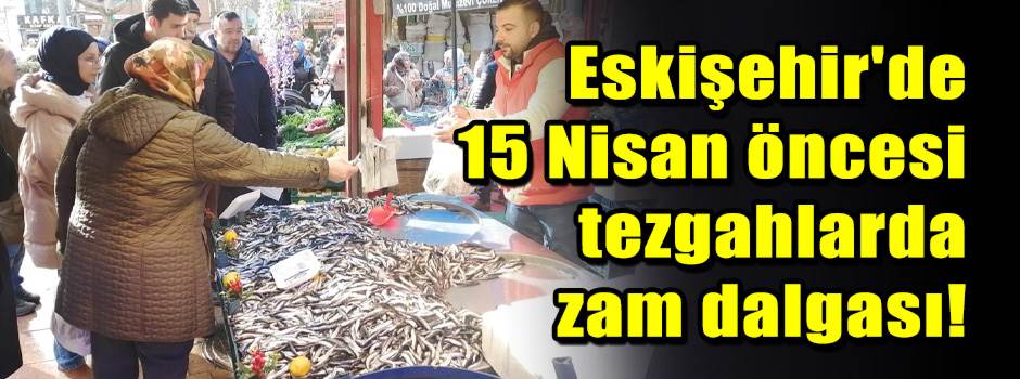Eskişehir'de 15 Nisan öncesi tezgahlarda zam …