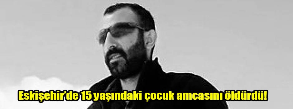 Eskişehir’de 15 yaşındaki çocuk amcasını öldürdü!