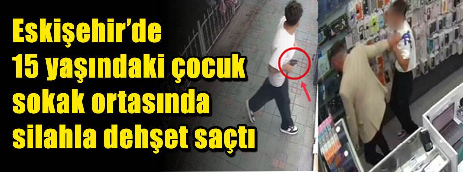 Eskişehir’de 15 yaşındaki çocuk sokak ortasında silahla dehşet saçtı