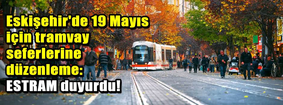 Eskişehir'de 19 Mayıs için tramvay seferlerine düzenleme: ESTRAM duyurdu!