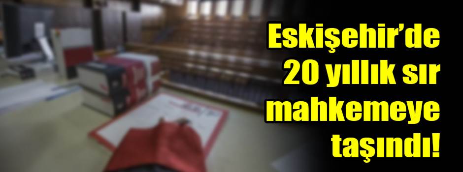 Eskişehir’de 20 yıllık sır mahkemeye taşındı!