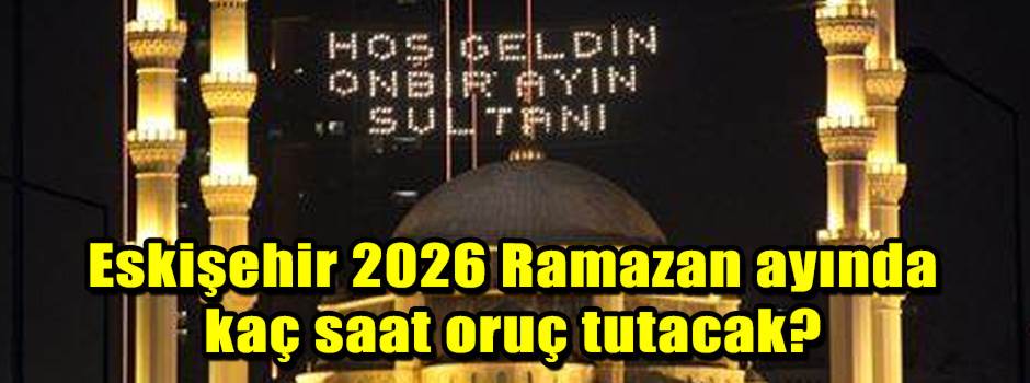 Eskişehir'de 2026 Ramazan'da Kaç Saat Oruç Tu…