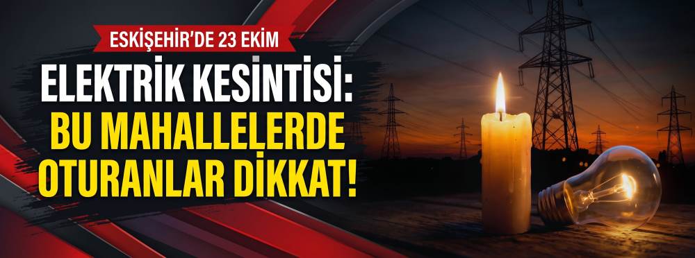 Eskişehir'de 23 Ekim elektrik kesintisi: Bu mahallelerde oturanlar dikkat!