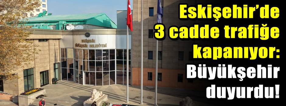Eskişehir’de 3 cadde trafiğe kapanıyor: Büyük…
