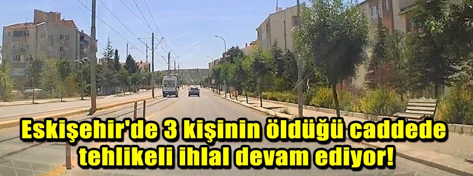 Eskişehir'de 3 kişinin öldüğü caddede tehlikeli ihlal devam ediyor!