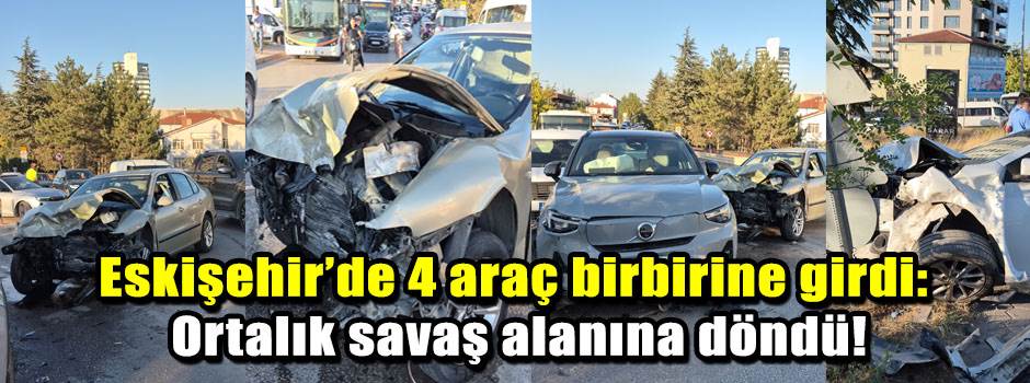 Eskişehir’de 4 araç birbirine girdi: Ortalık savaş alanına döndü!