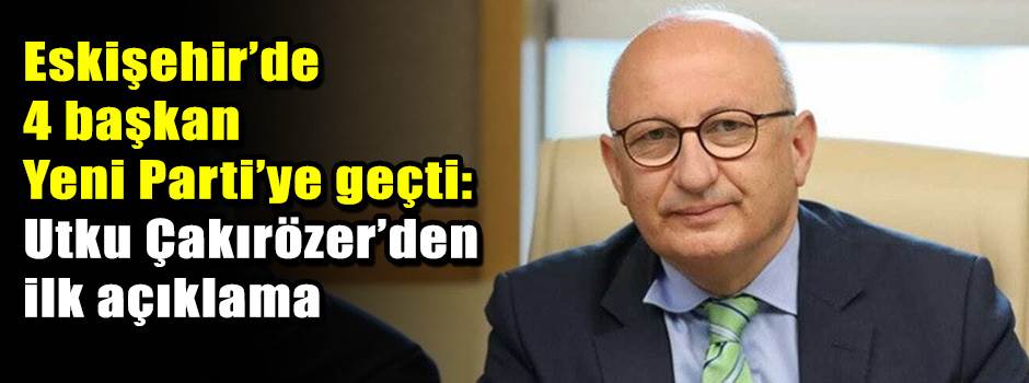 Eskişehir’de 4 başkan Yeni Parti’ye geçti: Utku Çakırözer’den ilk açıklama