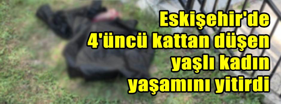 Eskişehir'de 4'üncü kattan düşen yaşlı kadın yaşamını yitirdi