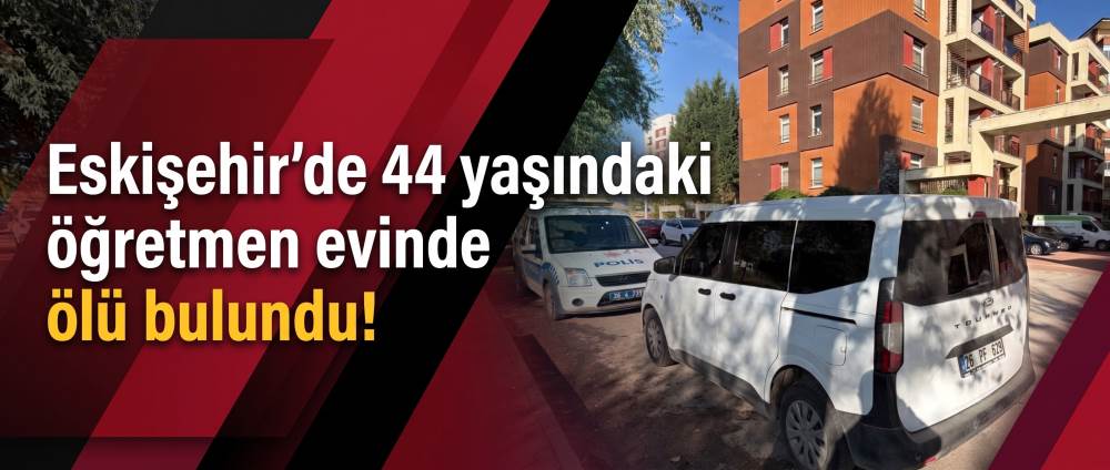 Eskişehir’de 44 yaşındaki öğretmen evinde ölü bulundu