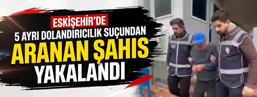Eskişehir’de 5 ayrı dolandırıcılık suçundan aranan şahıs yakalandı