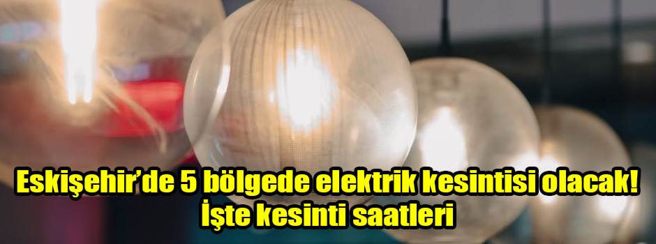 Eskişehir’de 5 bölgede elektrik kesintisi olacak! İşte kesinti saatleri