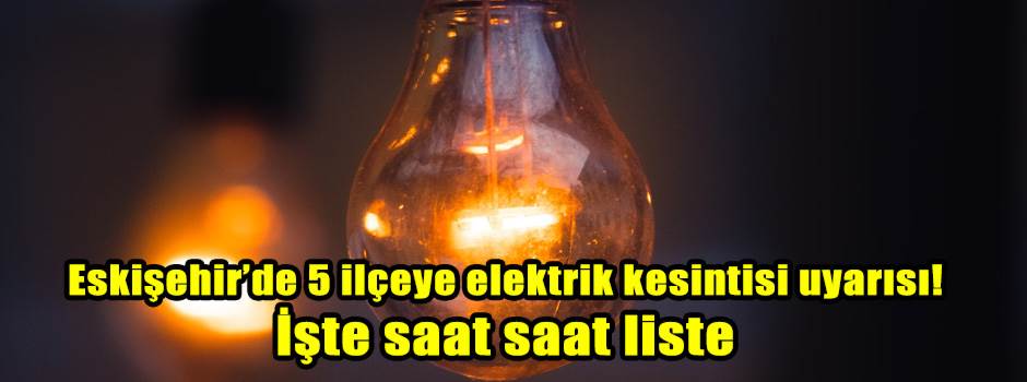 Eskişehir’de 5 ilçeye elektrik kesintisi uyarısı! İşte saat saat liste