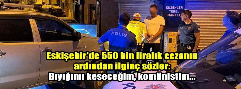 Eskişehir'de 550 bin liralık cezanın ardından ilginç sözler: Bıyığımı keseceğim, komünistim...