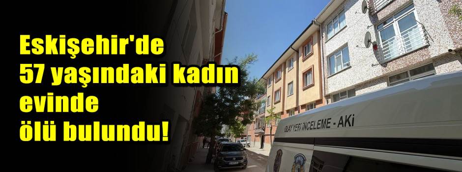 Eskişehir'de 57 yaşındaki kadın evinde ölü bulundu!