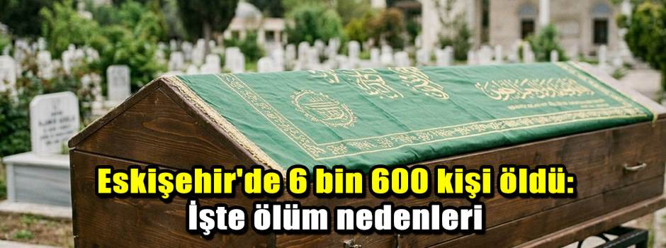 Eskişehir'de 6 bin 600 kişi öldü: İşte ölüm nedenleri
