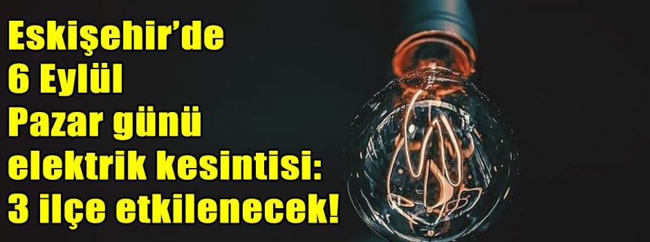 Eskişehir’de 6 Eylül Pazar günü elektrik kesintisi: 3 ilçe etkilenecek