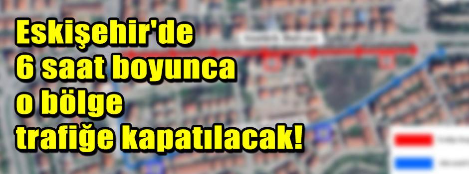 Eskişehir'de 6 saat boyunca o bölge trafiğe kapatılacak!