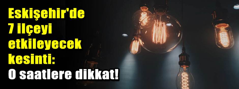 Eskişehir'de 7 ilçeyi etkileyecek kesinti: O …