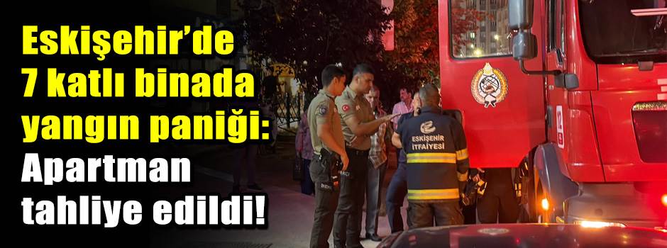 Eskişehir’de 7 katlı binada yangın paniği: Apartman tahliye edildi!