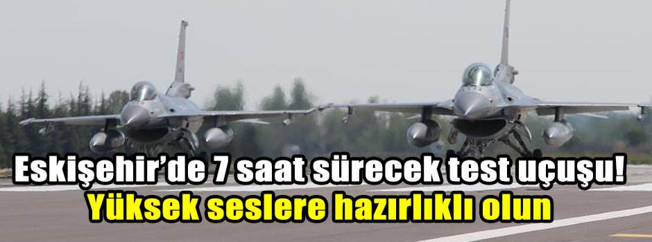 Eskişehir’de 7 saat sürecek test uçuşu! Yüksek seslere hazırlıklı olun