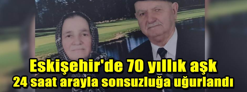 Eskişehir'de 70 yıllık aşk 24 saat arayla sonsuzluğa uğurlandı