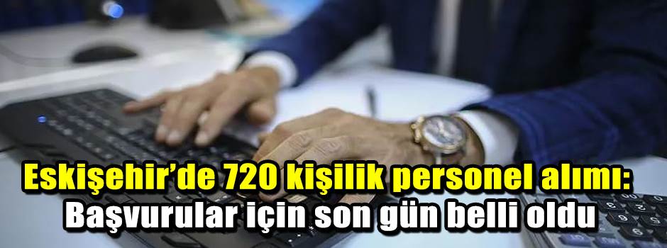 Eskişehir’de 720 kişilik personel alımı: Başvurular için son gün belli oldu