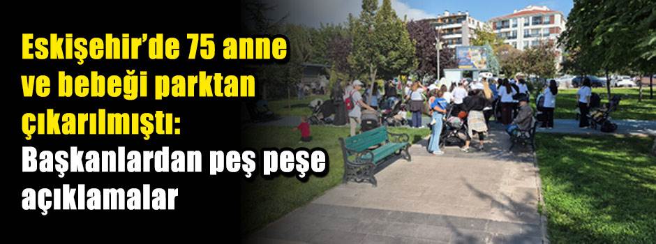 Eskişehir'de 75 anne ve bebeği parktan çıkarılmıştı: Başkanlardan peş peşe açıklamalar