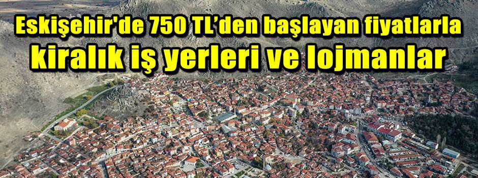 Eskişehir'de 750 TL’den başlayan fiyatlarla kiralık iş yerleri ve lojmanlar