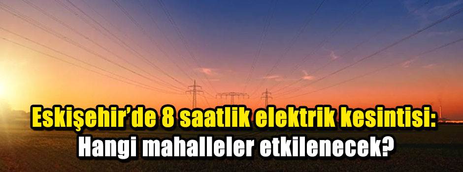 Eskişehir'de 8 saatlik elektrik kesintisi: Hangi mahalleler etkilenecek?
