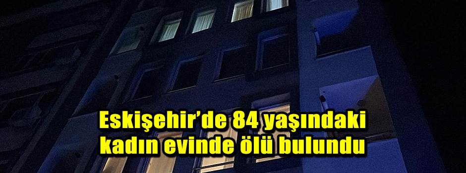 Eskişehir’de 84 yaşındaki kadın evinde ölü bu…