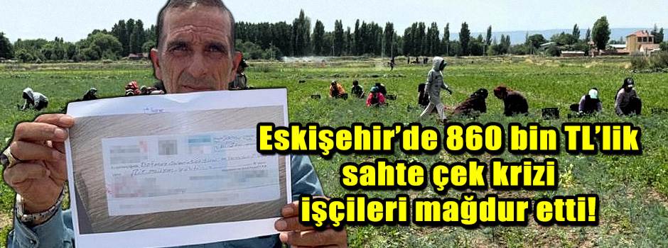 Eskişehir’de 860 bin TL’lik sahte çek krizi işçileri mağdur etti!