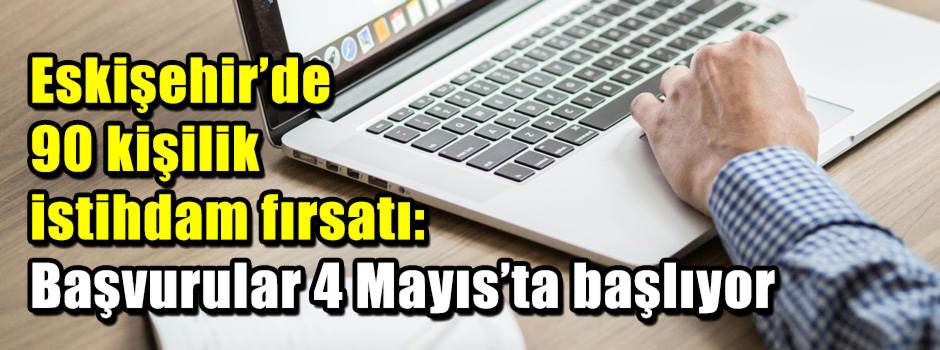 Eskişehir’de 90 kişilik istihdam fırsatı: Başvurular 4 Mayıs’ta başlıyor
