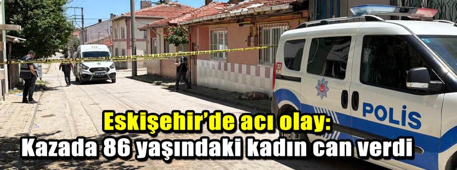 Eskişehir’de acı olay: Kazada 86 yaşındaki kadın can verdi