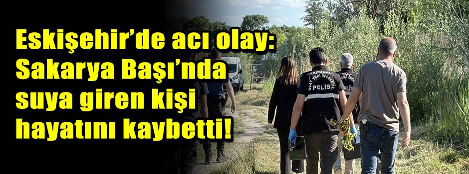 Eskişehir’de acı olay: Sakarya Başı’nda suya giren kişi hayatını kaybetti!