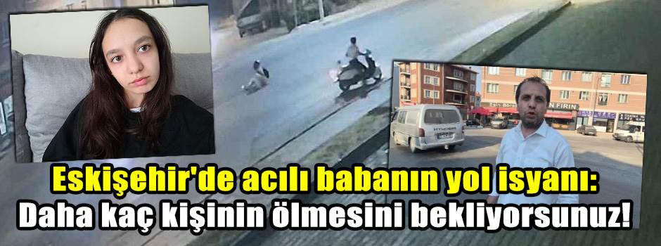 Eskişehir'de acılı babanın yol isyanı: Daha kaç kişinin ölmesini bekliyorsunuz!