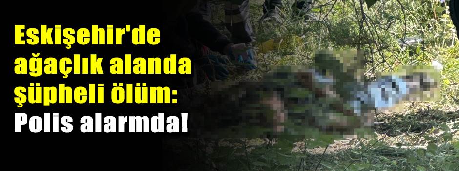 Eskişehir'de ağaçlık alanda şüpheli ölüm: Polis alarmda!