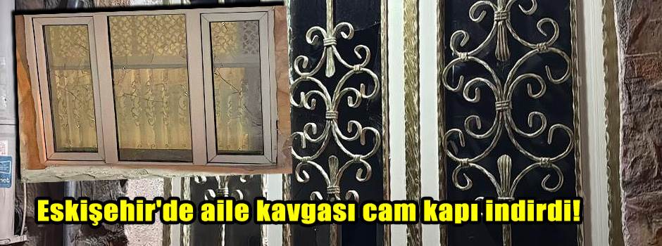 Eskişehir'de aile kavgası cam kapı indirdi!
