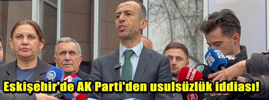 Eskişehir'de AK Parti'den usulsüzlük iddiası!