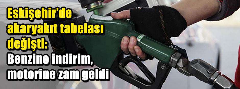 Eskişehir’de akaryakıt tabelası değişti: Benzine indirim, motorine zam geldi