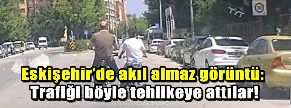 Eskişehir’de akıl almaz görüntü: Trafiği böyle tehlikeye attılar!