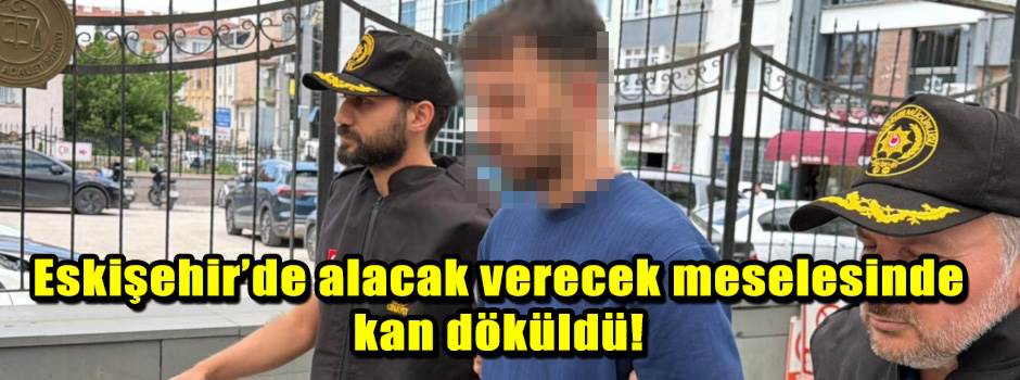 Eskişehir’de alacak verecek meselesinde kan döküldü!